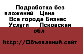 Подработка без вложений › Цена ­ 1 000 - Все города Бизнес » Услуги   . Псковская обл.